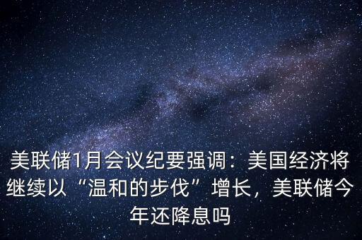 美聯(lián)儲1月會議紀要強調：美國經(jīng)濟將繼續(xù)以“溫和的步伐”增長，美聯(lián)儲今年還降息嗎