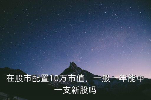 在股市配置10萬市值，一般一年能中一支新股嗎