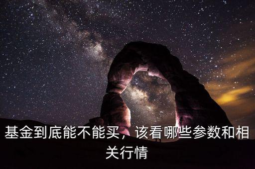 基金到底能不能買，該看哪些參數(shù)和相關(guān)行情