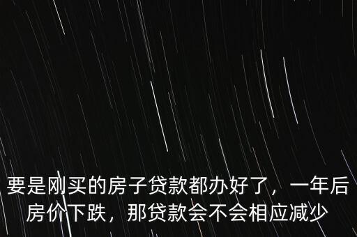 要是剛買的房子貸款都辦好了，一年后房價下跌，那貸款會不會相應(yīng)減少