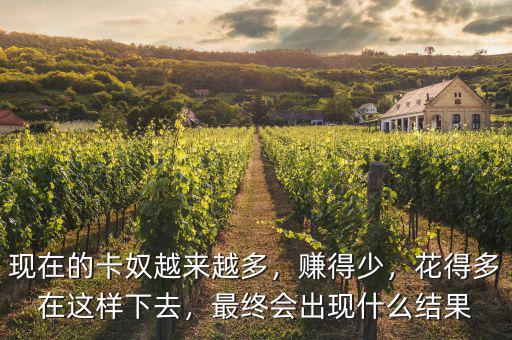 現(xiàn)在的卡奴越來(lái)越多，賺得少，花得多在這樣下去，最終會(huì)出現(xiàn)什么結(jié)果