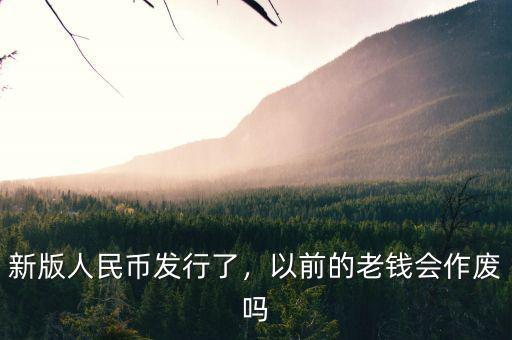 新版人民幣發(fā)行了，以前的老錢會作廢嗎