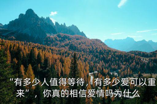 “有多少人值得等待，有多少愛可以重來”，你真的相信愛情嗎為什么