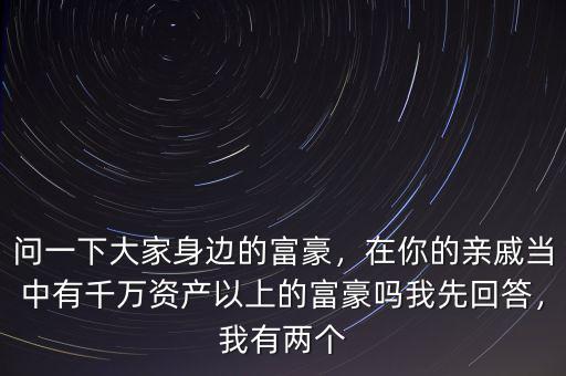 問(wèn)一下大家身邊的富豪，在你的親戚當(dāng)中有千萬(wàn)資產(chǎn)以上的富豪嗎我先回答，我有兩個(gè)