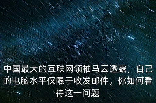 中國最大的互聯(lián)網(wǎng)領(lǐng)袖馬云透露，自己的電腦水平僅限于收發(fā)郵件，你如何看待這一問題