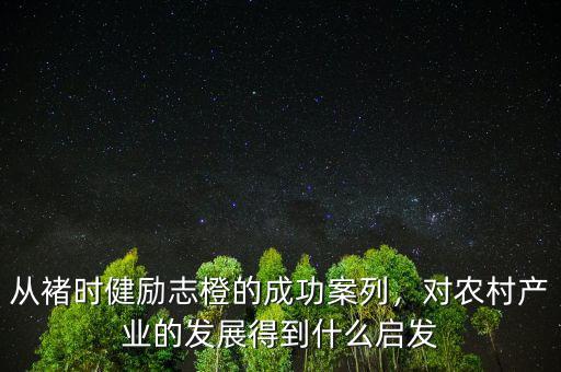 從褚時健勵志橙的成功案列，對農村產業(yè)的發(fā)展得到什么啟發(fā)