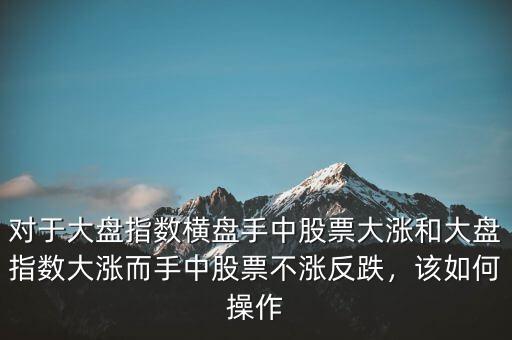 對(duì)于大盤指數(shù)橫盤手中股票大漲和大盤指數(shù)大漲而手中股票不漲反跌，該如何操作