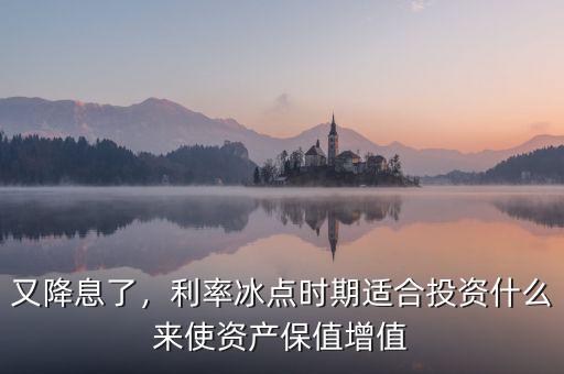 又降息了，利率冰點(diǎn)時(shí)期適合投資什么來(lái)使資產(chǎn)保值增值