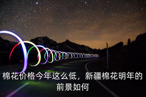 棉花價(jià)格今年這么低，新疆棉花明年的前景如何