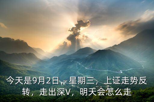 今天是9月2日，星期三，上證走勢反轉(zhuǎn)，走出深V，明天會怎么走