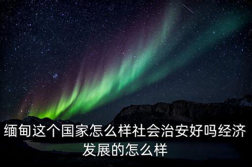 緬甸這個國家怎么樣社會治安好嗎經(jīng)濟(jì)發(fā)展的怎么樣