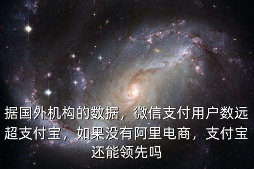 據(jù)國外機構的數(shù)據(jù)，微信支付用戶數(shù)遠超支付寶，如果沒有阿里電商，支付寶還能領先嗎