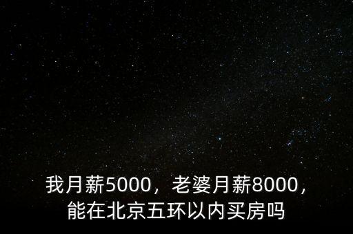 我月薪5000，老婆月薪8000，能在北京五環(huán)以內(nèi)買房嗎