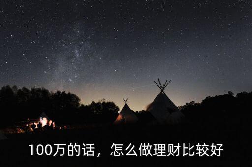 個(gè)人理財(cái)方案怎么寫假如有100萬(wàn),怎么做理財(cái)比較好