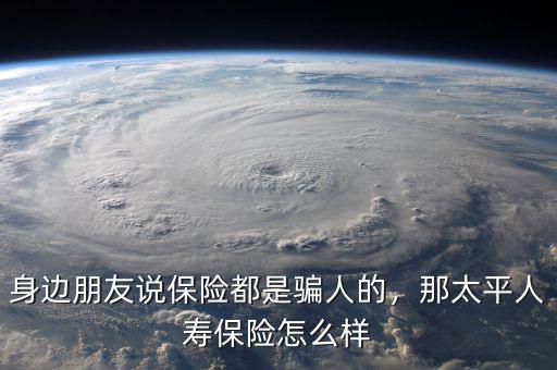 身邊朋友說保險都是騙人的，那太平人壽保險怎么樣