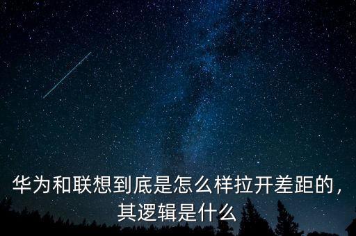 華為和聯(lián)想到底是怎么樣拉開差距的，其邏輯是什么