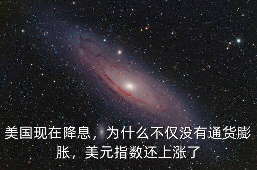 美國現(xiàn)在降息，為什么不僅沒有通貨膨脹，美元指數(shù)還上漲了