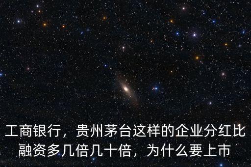 工商銀行，貴州茅臺這樣的企業(yè)分紅比融資多幾倍幾十倍，為什么要上市