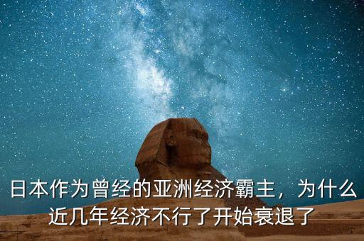 日本作為曾經的亞洲經濟霸主，為什么近幾年經濟不行了開始衰退了