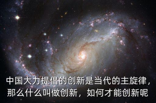 中國大力提倡的創(chuàng)新是當(dāng)代的主旋律，那么什么叫做創(chuàng)新，如何才能創(chuàng)新呢