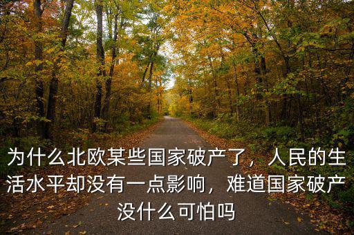 為什么北歐某些國家破產(chǎn)了，人民的生活水平卻沒有一點影響，難道國家破產(chǎn)沒什么可怕嗎
