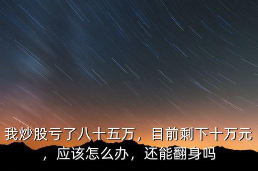 我炒股虧了八十五萬(wàn)，目前剩下十萬(wàn)元，應(yīng)該怎么辦，還能翻身嗎