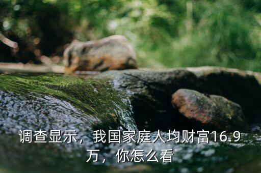 調(diào)查顯示，我國(guó)家庭人均財(cái)富16.9萬(wàn)，你怎么看