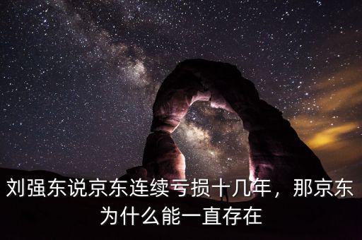 劉強(qiáng)東說京東連續(xù)虧損十幾年，那京東為什么能一直存在