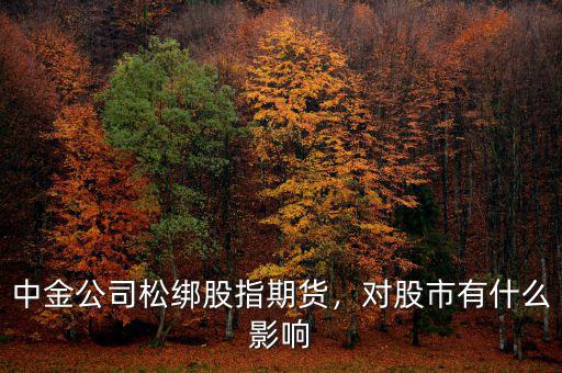 中金公司松綁股指期貨，對股市有什么影響
