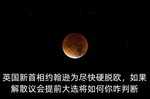 英國(guó)新首相約翰遜為盡快硬脫歐，如果解散議會(huì)提前大選將如何你咋判斷
