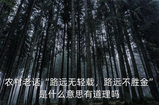 農(nóng)村老話“路遠無輕載，路遠不勝金”是什么意思有道理嗎