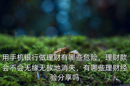 用手機(jī)銀行做理財(cái)有哪些危險(xiǎn)，理財(cái)款會(huì)不會(huì)無緣無故地消失，有哪些理財(cái)經(jīng)驗(yàn)分享嗎