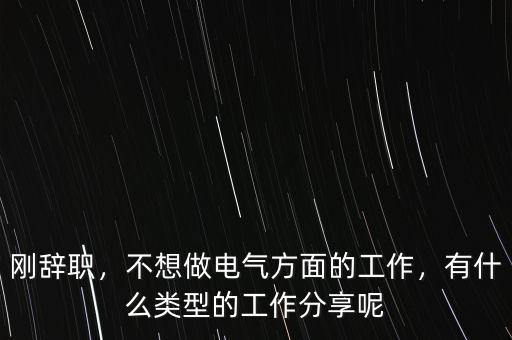 剛辭職，不想做電氣方面的工作，有什么類型的工作分享呢