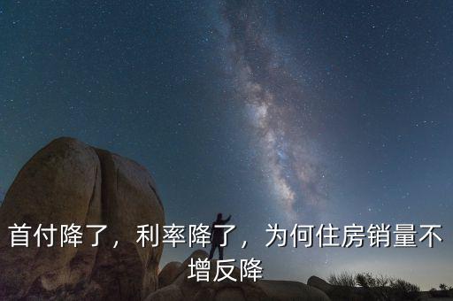 首付降了，利率降了，為何住房銷量不增反降
