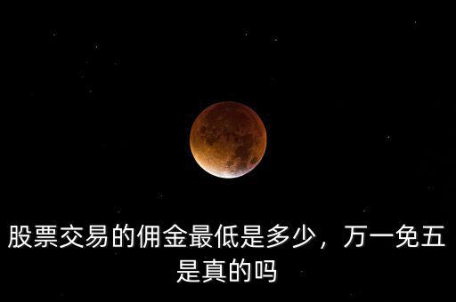 股票交易的傭金最低是多少，萬一免五是真的嗎