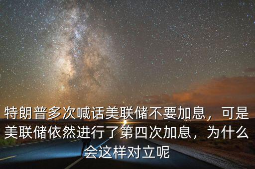 特朗普多次喊話美聯(lián)儲不要加息，可是美聯(lián)儲依然進(jìn)行了第四次加息，為什么會這樣對立呢
