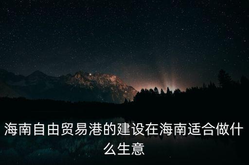海南自由貿(mào)易港的建設在海南適合做什么生意