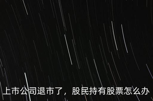 上市公司退市了，股民持有股票怎么辦