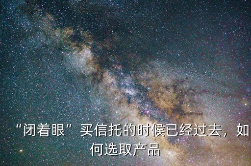 怎么買信托產(chǎn)品,閉著眼買信托的時(shí)候已經(jīng)過去
