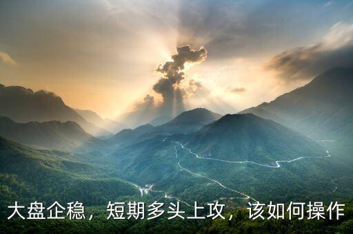 大盤企穩(wěn)，短期多頭上攻，該如何操作
