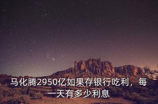 馬化騰2950億如果存銀行吃利，每一天有多少利息