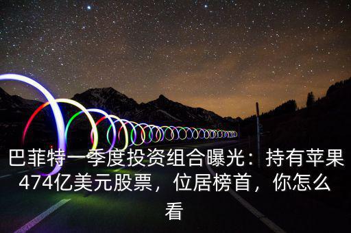 巴菲特一季度投資組合曝光：持有蘋果474億美元股票，位居榜首，你怎么看