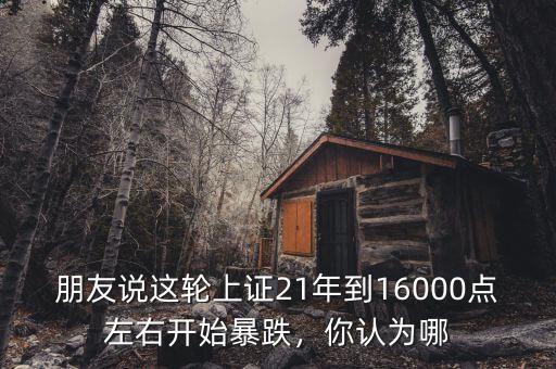 朋友說(shuō)這輪上證21年到16000點(diǎn)左右開(kāi)始暴跌，你認(rèn)為哪