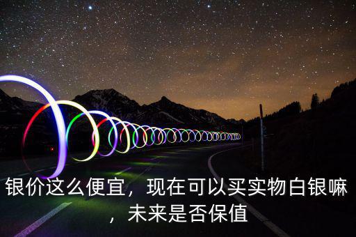 銀價這么便宜，現(xiàn)在可以買實物白銀嘛，未來是否保值