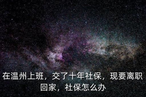 在溫州上班，交了十年社保，現(xiàn)要離職回家，社保怎么辦