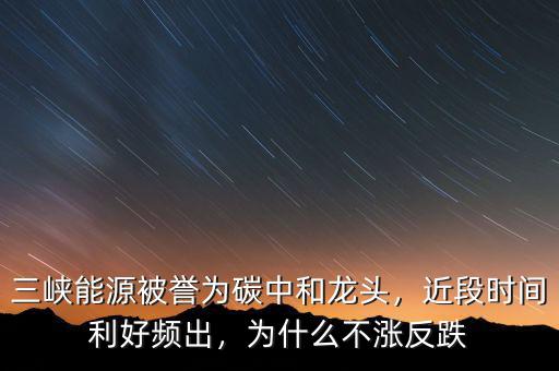 三峽能源被譽(yù)為碳中和龍頭，近段時(shí)間利好頻出，為什么不漲反跌