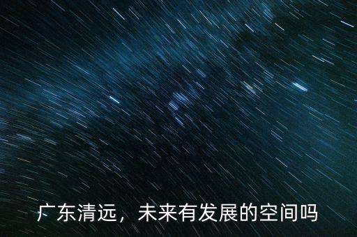 廣東清遠(yuǎn)，未來有發(fā)展的空間嗎