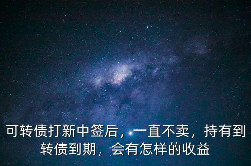 可轉(zhuǎn)債打新中簽后，一直不賣，持有到轉(zhuǎn)債到期，會有怎樣的收益