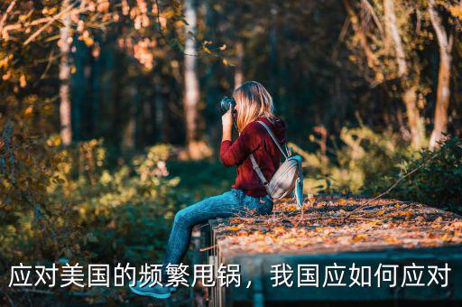 中國(guó)怎么應(yīng)對(duì)美國(guó),應(yīng)對(duì)美國(guó)的頻繁甩鍋