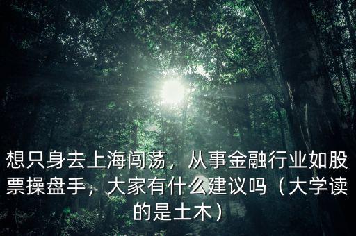 想只身去上海闖蕩，從事金融行業(yè)如股票操盤手，大家有什么建議嗎（大學讀的是土木）
